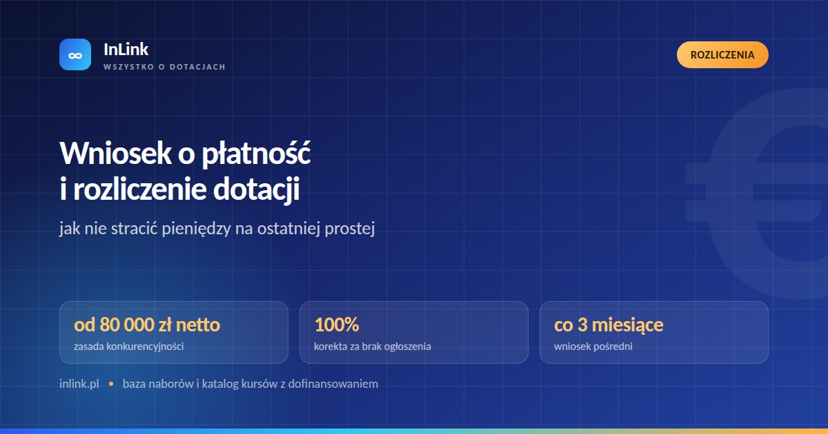 Wniosek o płatność i rozliczenie dotacji: jak nie stracić pieniędzy na ostatniej prostej